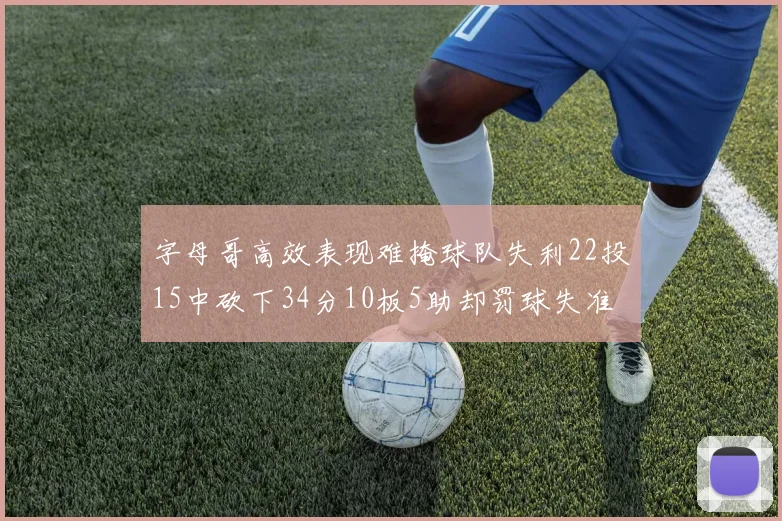 字母哥高效表现难掩球队失利22投15中砍下34分10板5助却罚球失准