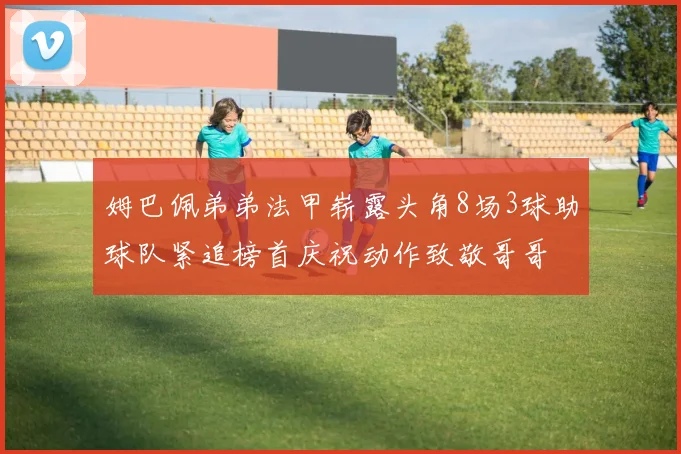 姆巴佩弟弟法甲崭露头角8场3球助球队紧追榜首庆祝动作致敬哥哥