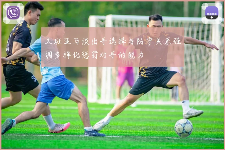 文班亚马谈出手选择与防守关系强调多样化惩罚对手的能力