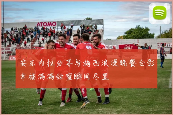安东内拉分享与梅西浪漫晚餐合影幸福满满甜蜜瞬间尽显