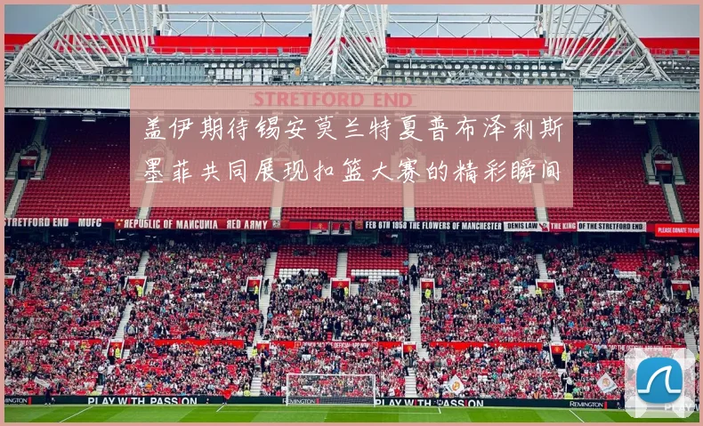 盖伊期待锡安莫兰特夏普布泽利斯墨菲共同展现扣篮大赛的精彩瞬间