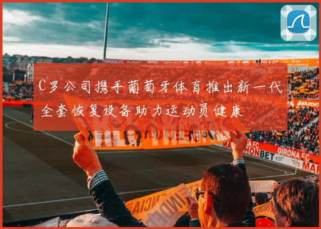 C罗公司携手葡萄牙体育推出新一代全套恢复设备助力运动员健康