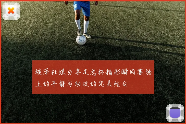 埃泽社媒分享足总杯精彩瞬间赛场上的平静与助攻的完美结合