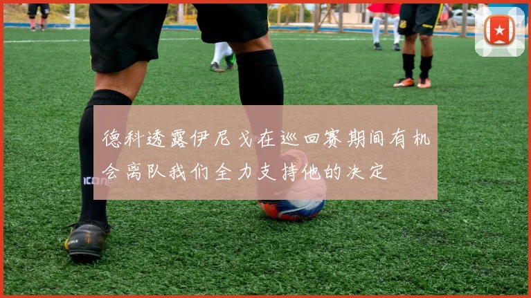 德科透露伊尼戈在巡回赛期间有机会离队我们全力支持他的决定