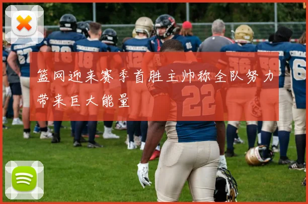 篮网迎来赛季首胜主帅称全队努力带来巨大能量
