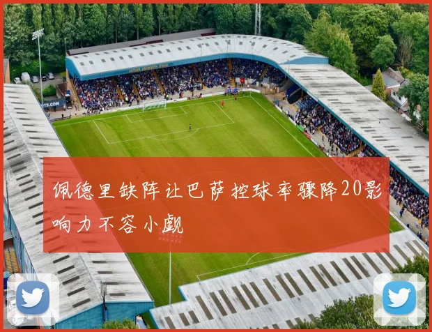 佩德里缺阵让巴萨控球率骤降20影响力不容小觑
