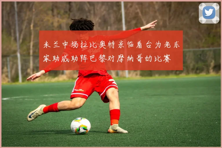 米兰中场拉比奥特亲临看台为老东家助威助阵巴黎对摩纳哥的比赛