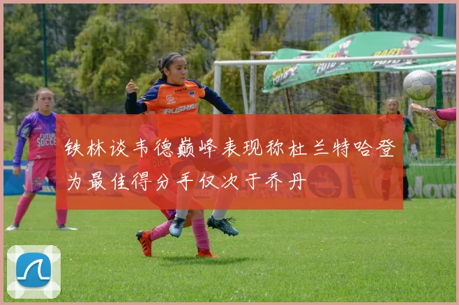 铁林谈韦德巅峰表现称杜兰特哈登为最佳得分手仅次于乔丹