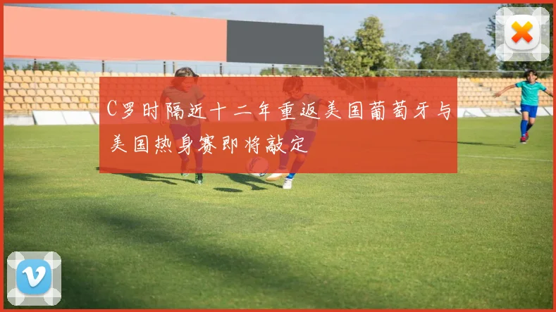 C罗时隔近十二年重返美国葡萄牙与美国热身赛即将敲定