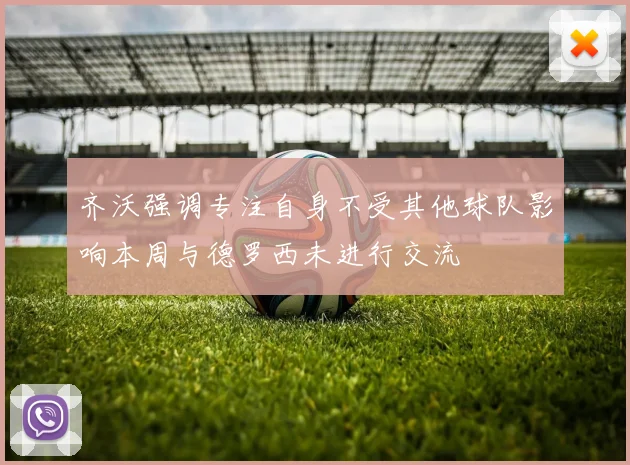 齐沃强调专注自身不受其他球队影响本周与德罗西未进行交流