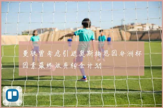 曼联曾考虑引进奥斯梅恩因非洲杯因素最终放弃转会计划