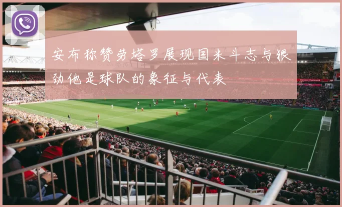 安布称赞劳塔罗展现国米斗志与狠劲他是球队的象征与代表
